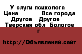 У слуги психолога › Цена ­ 1 000 - Все города Другое » Другое   . Тверская обл.,Бологое г.